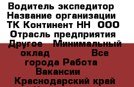 Водитель-экспедитор › Название организации ­ ТК Континент-НН, ООО › Отрасль предприятия ­ Другое › Минимальный оклад ­ 15 000 - Все города Работа » Вакансии   . Краснодарский край,Кропоткин г.